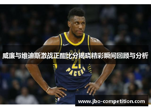 威廉与维迪斯激战正酣比分揭晓精彩瞬间回顾与分析