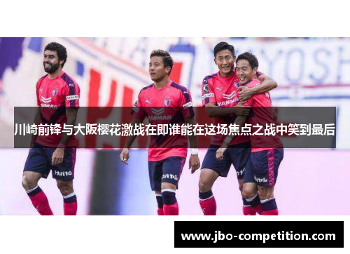 川崎前锋与大阪樱花激战在即谁能在这场焦点之战中笑到最后